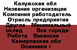 Калужская обл › Название организации ­ Компания-работодатель › Отрасль предприятия ­ Другое › Минимальный оклад ­ 1 - Все города Работа » Вакансии   . Кемеровская обл.,Осинники г.